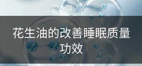 花生油的改善睡眠质量功效(花生油的改善睡眠质量功效是什么)